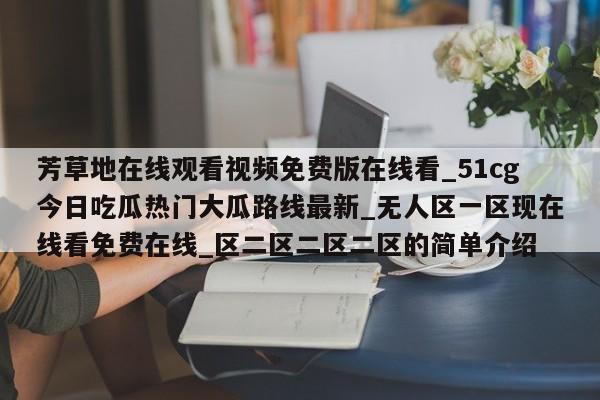 芳草地在线观看视频免费版在线看_51cg今日吃瓜热门大瓜路线最新_无人区一区现在线看免费在线_区二区二区二区的简单介绍