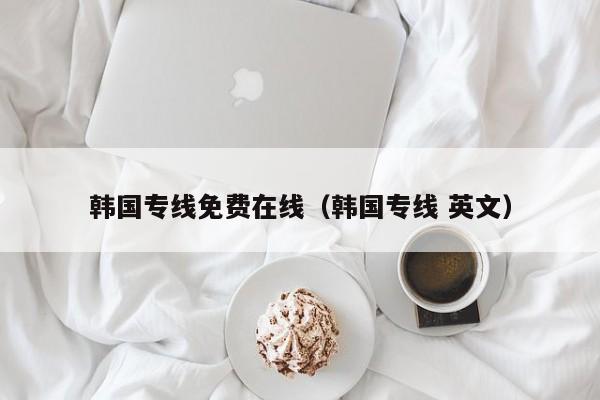 韩国专线免费在线(韩国专线 英文)