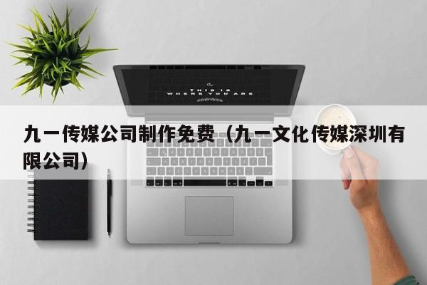 九一传媒公司制作免费(九一文化传媒深圳有限公司)