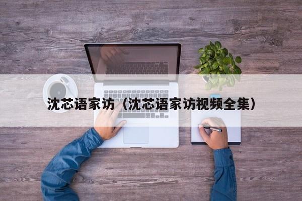 沈芯语家访(沈芯语家访视频全集)
