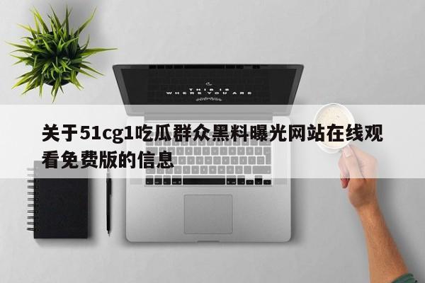 关于51cg1吃瓜群众黑料曝光网站在线观看免费版的信息