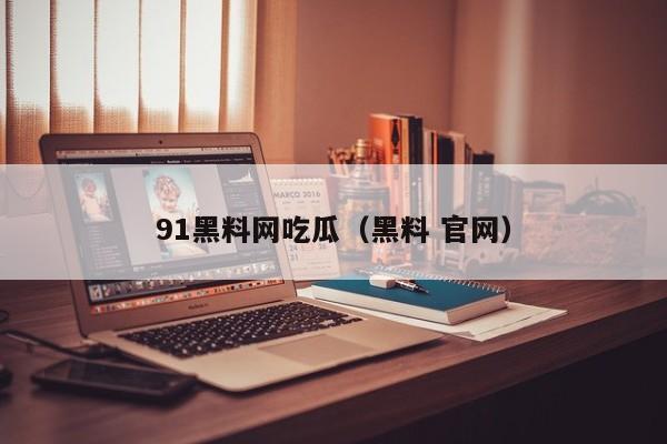 91黑料网吃瓜(黑料 官网)
