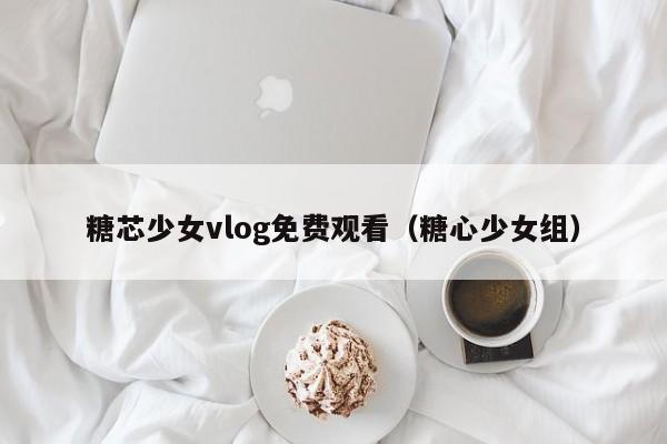 糖芯少女vlog免费观看(糖心少女组)