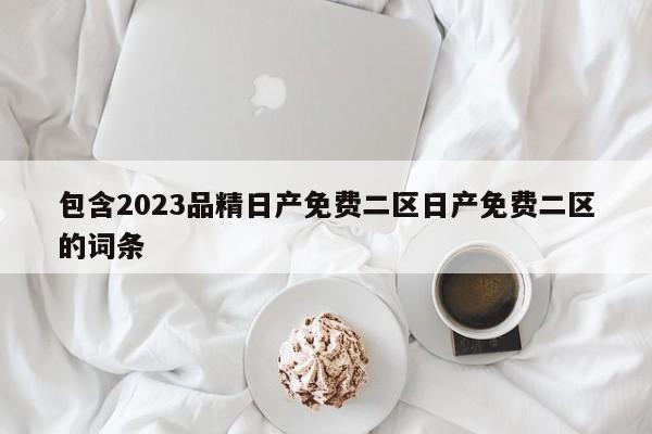 包含2023品精日产免费二区日产免费二区的词条