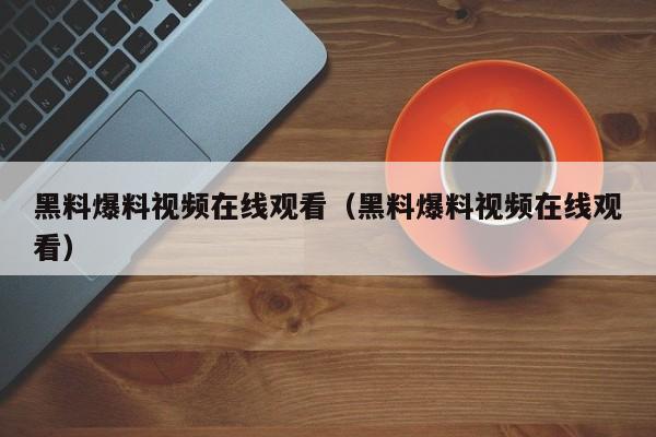 黑料爆料视频在线观看(黑料爆料视频在线观看)