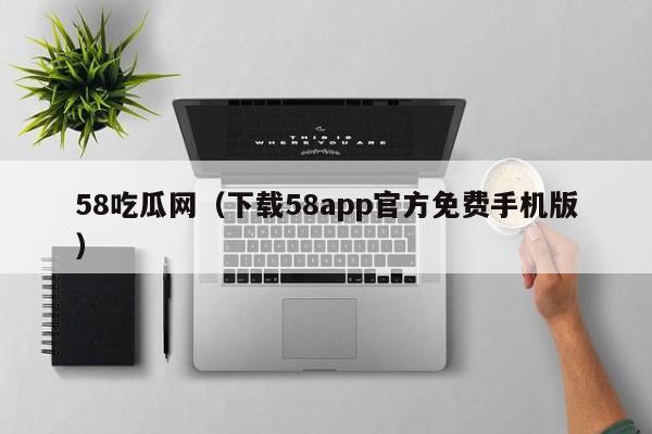 58吃瓜网(下载58app官方免费手机版)