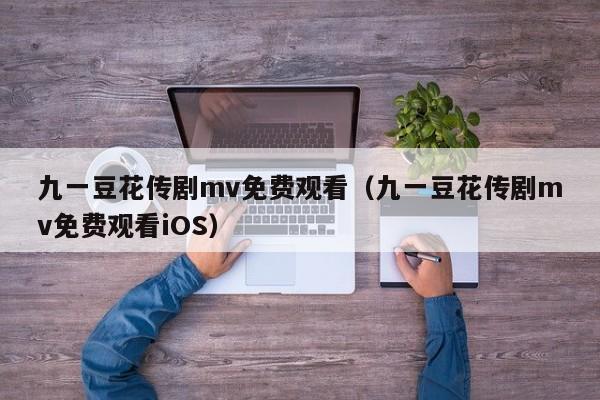 九一豆花传剧mv免费观看(九一豆花传剧mv免费观看iOS)
