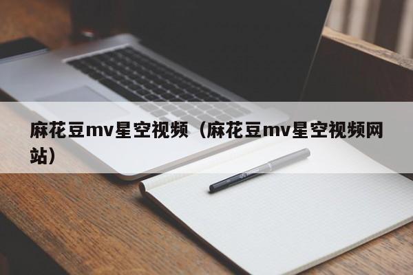 麻花豆mv星空视频(麻花豆mv星空视频网站)