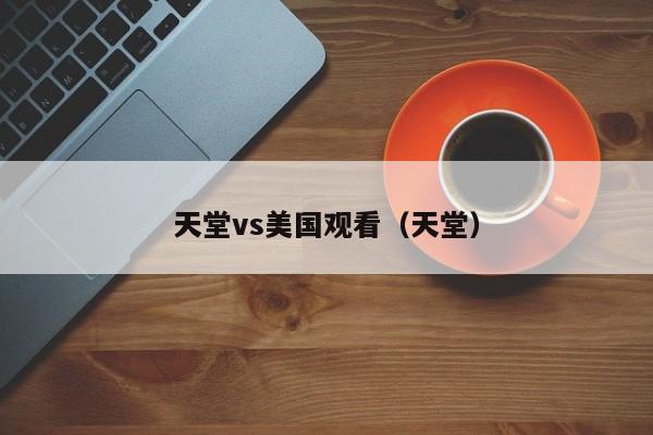 天堂vs美国观看(天堂)