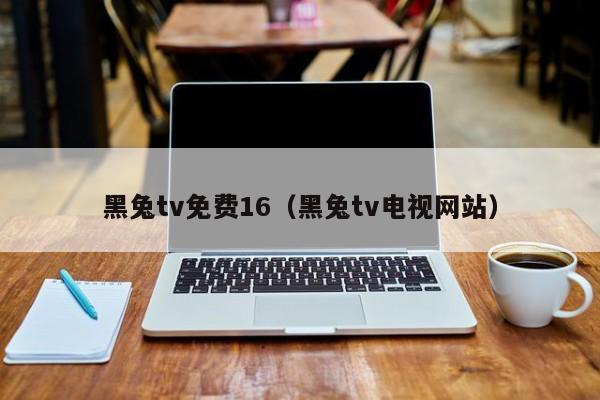 黑兔tv免费16(黑兔tv电视网站)