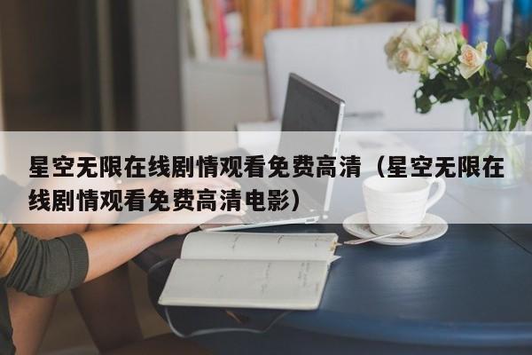 星空无限在线剧情观看免费高清(星空无限在线剧情观看免费高清电影)