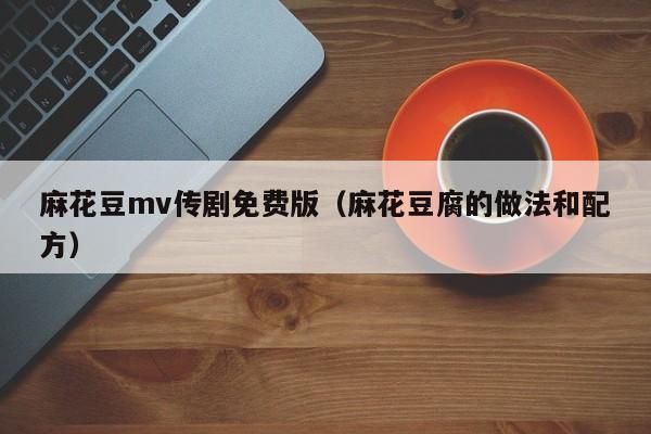 麻花豆mv传剧免费版(麻花豆腐的做法和配方)