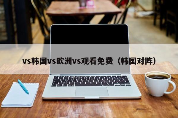 vs韩国vs欧洲vs观看免费(韩国对阵)