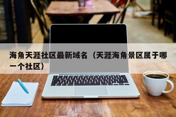 海角天涯社区最新域名(天涯海角景区属于哪一个社区)