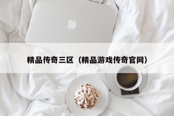 精品传奇三区(精品游戏传奇官网)