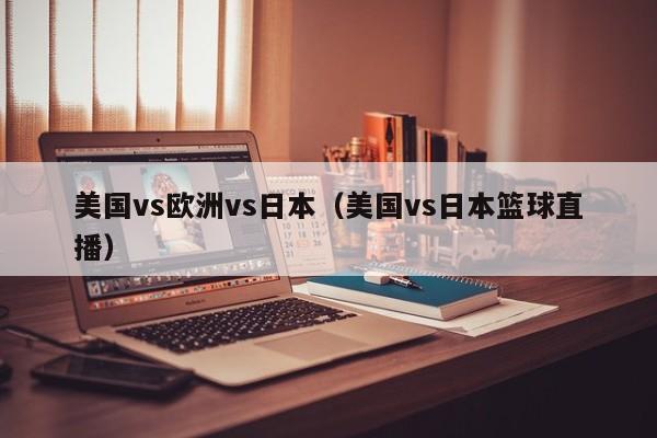 美国vs欧洲vs日本(美国vs日本篮球直播)