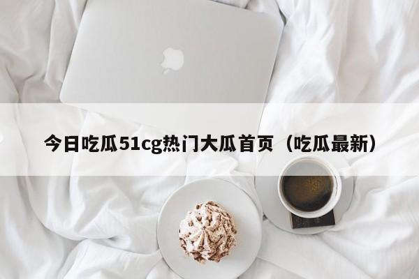 今日吃瓜51cg热门大瓜首页(吃瓜最新)