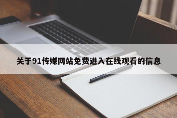关于91传媒网站免费进入在线观看的信息