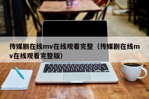 传媒剧在线mv在线观看完整(传媒剧在线mv在线观看完整版)