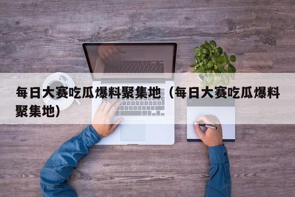 每日大赛吃瓜爆料聚集地(每日大赛吃瓜爆料聚集地)