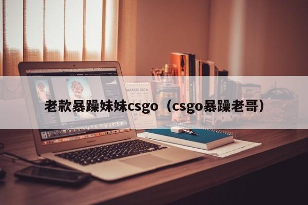 老款暴躁妹妹csgo(csgo暴躁老哥)