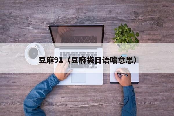 豆麻91(豆麻袋日语啥意思)