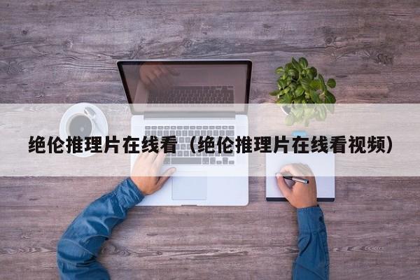 绝伦推理片在线看(绝伦推理片在线看视频)