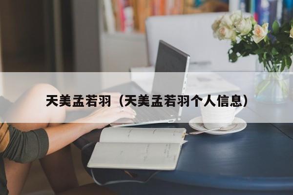 天美孟若羽(天美孟若羽个人信息)