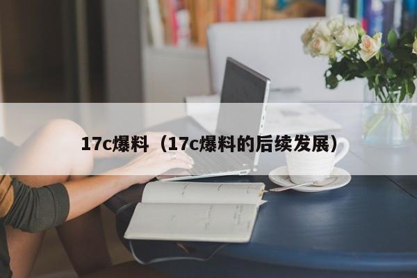 17c爆料(17c爆料的后续发展)