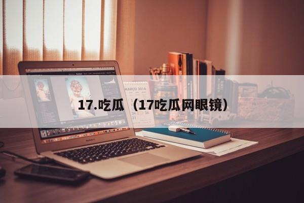 17.吃瓜(17吃瓜网眼镜)