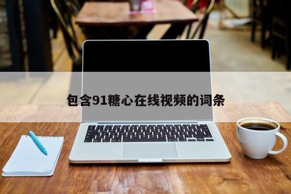 包含91糖心在线视频的词条