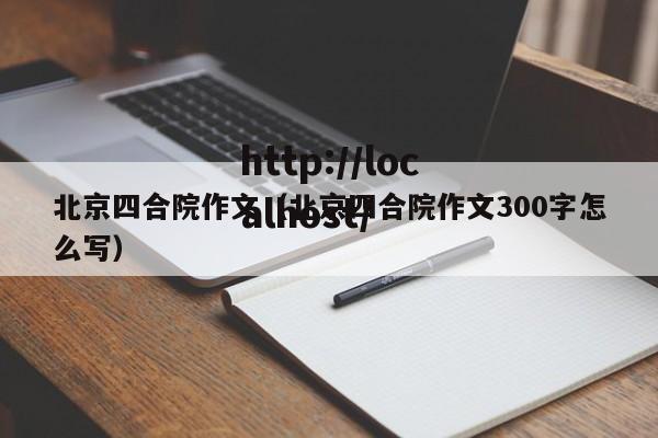 北京四合院作文（北京四合院作文300字怎么写）
